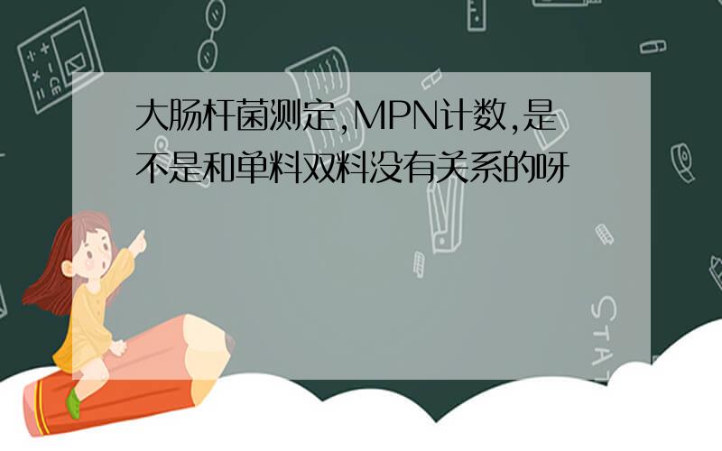 大肠杆菌测定,MPN计数,是不是和单料双料没有关系的呀