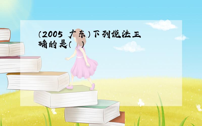 （2005•广东）下列说法正确的是（　　）