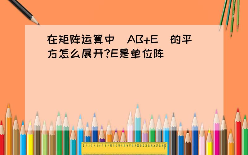 在矩阵运算中（AB+E）的平方怎么展开?E是单位阵