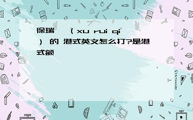 徐瑞岐 （xu rui qi） 的 港式英文怎么打?是港式额