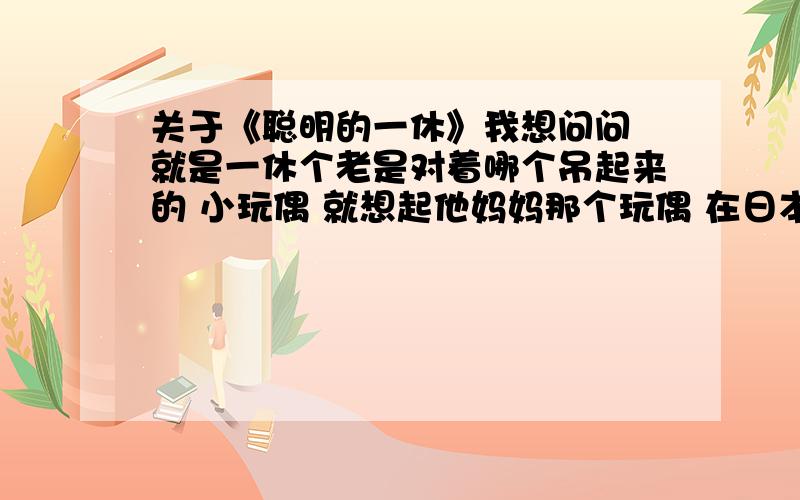 关于《聪明的一休》我想问问 就是一休个老是对着哪个吊起来的 小玩偶 就想起他妈妈那个玩偶 在日本被称作什么?