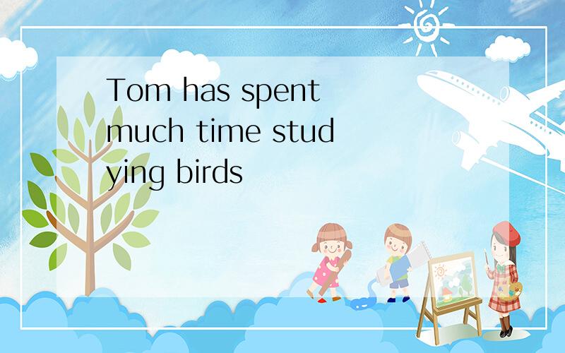 Tom has spent much time studying birds