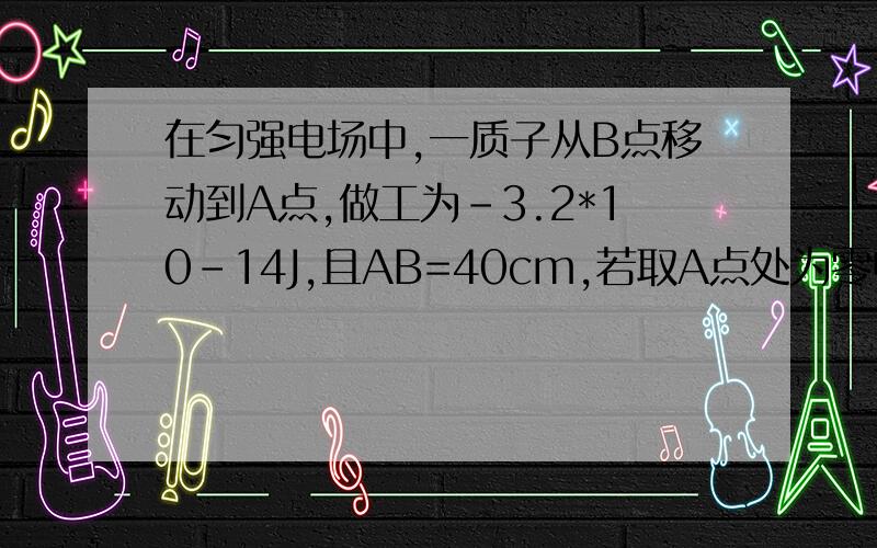 在匀强电场中,一质子从B点移动到A点,做工为-3.2*10-14J,且AB=40cm,若取A点处为零电势点,求B点处电势