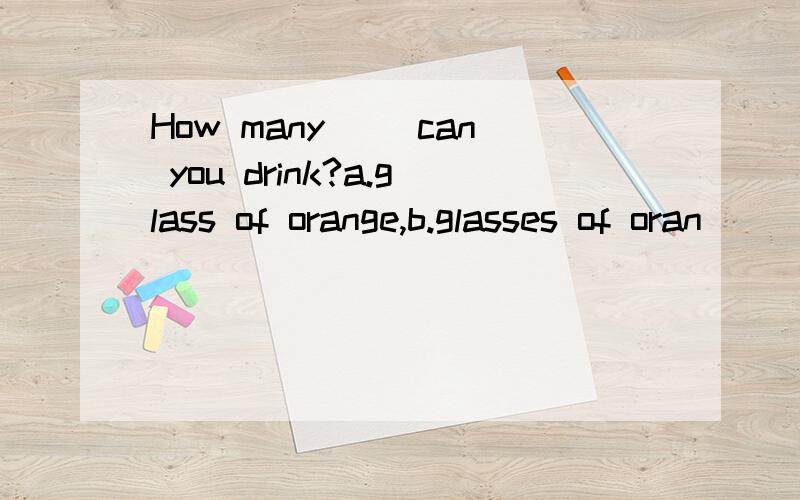 How many ()can you drink?a.glass of orange,b.glasses of oran