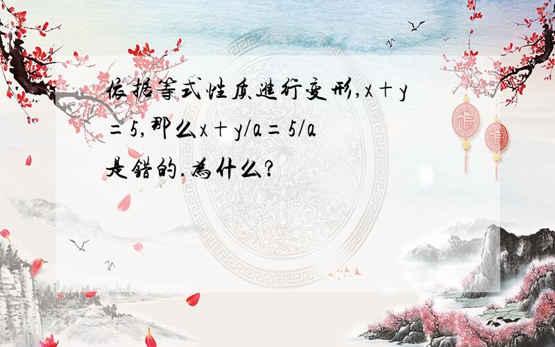 依据等式性质进行变形,x+y=5,那么x+y/a=5/a是错的.为什么?