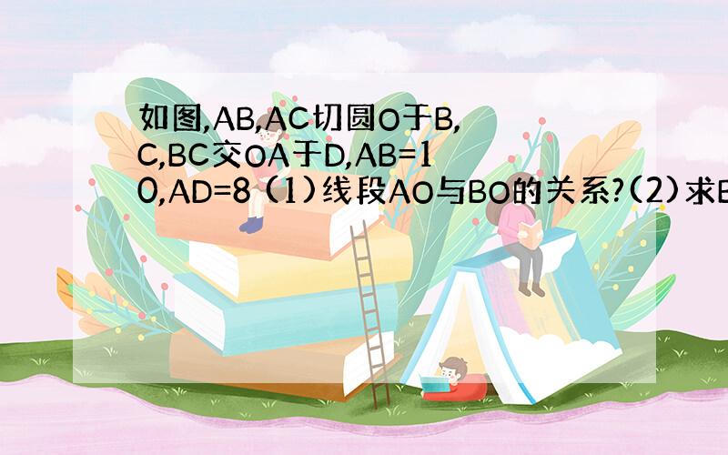 如图,AB,AC切圆O于B,C,BC交OA于D,AB=10,AD=8 (1)线段AO与BO的关系?(2)求BC的长度