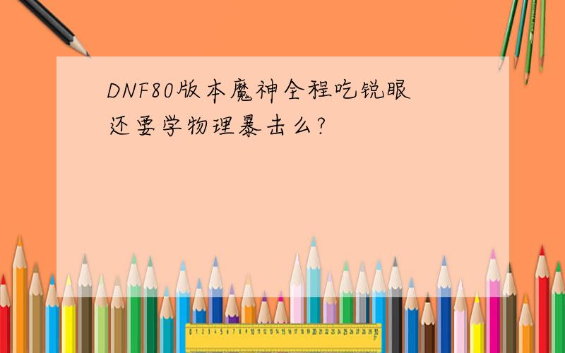 DNF80版本魔神全程吃锐眼还要学物理暴击么?