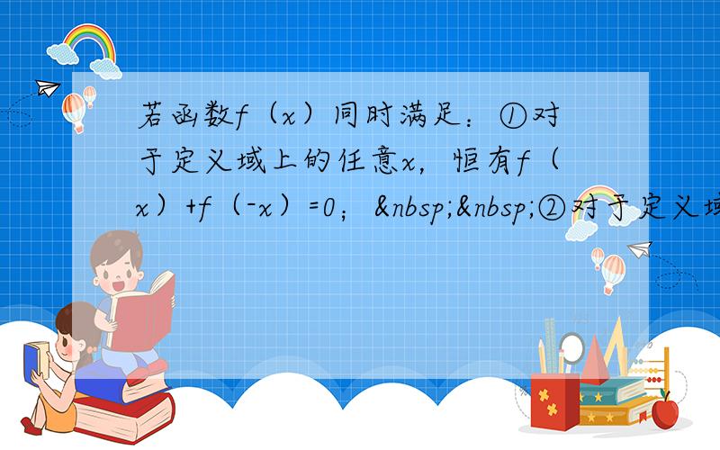 若函数f（x）同时满足：①对于定义域上的任意x，恒有f（x）+f（-x）=0；  ②对于定义域上的任