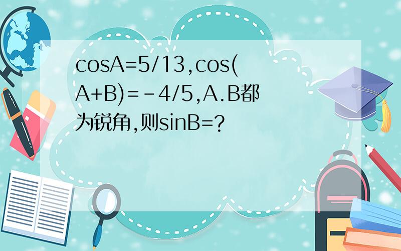 cosA=5/13,cos(A+B)=-4/5,A.B都为锐角,则sinB=?