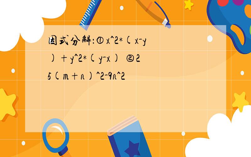 因式分解：①x^2*(x-y)+y^2*(y-x) ②25(m+n)^2-9n^2