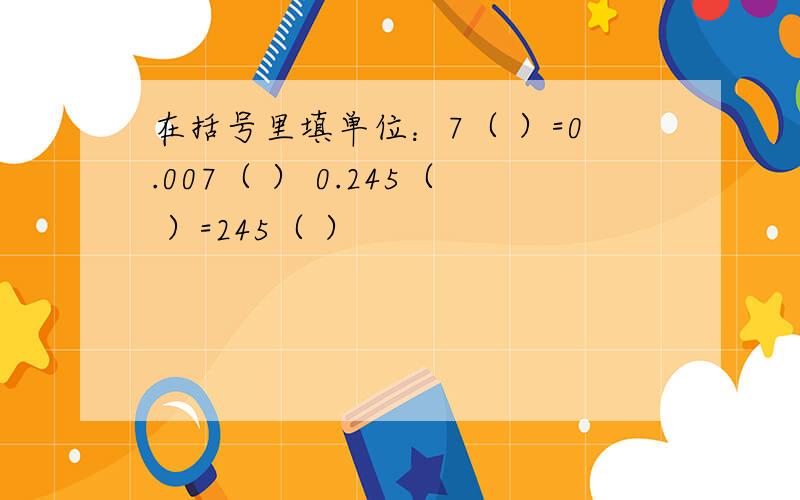 在括号里填单位：7（ ）=0.007（ ） 0.245（ ）=245（ ）