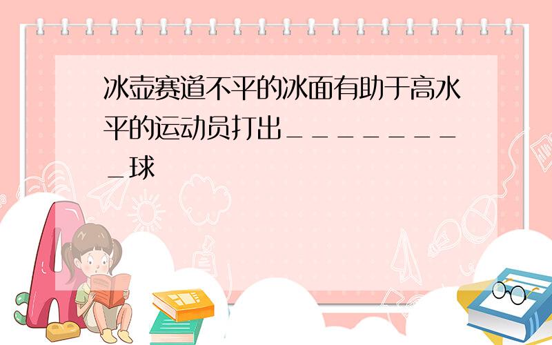 冰壶赛道不平的冰面有助于高水平的运动员打出________球