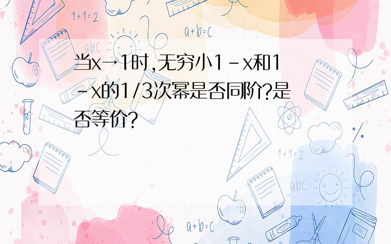 当x→1时,无穷小1－x和1－x的1/3次幂是否同阶?是否等价?