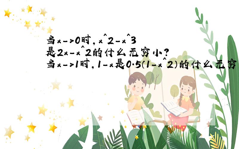 当x->0时,x^2-x^3是2x-x^2的什么无穷小?当x->1时,1-x是0.5（1-x^2）的什么无穷小?