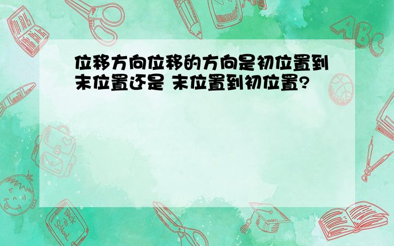 位移方向位移的方向是初位置到末位置还是 末位置到初位置?