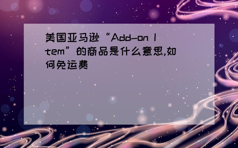 美国亚马逊“Add-on Item”的商品是什么意思,如何免运费