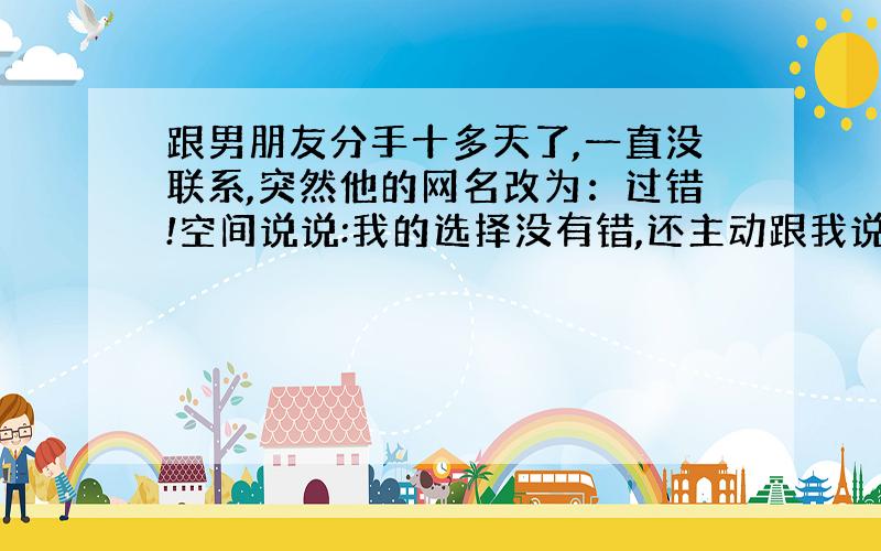 跟男朋友分手十多天了,一直没联系,突然他的网名改为：过错!空间说说:我的选择没有错,还主动跟我说了两句话之类的,