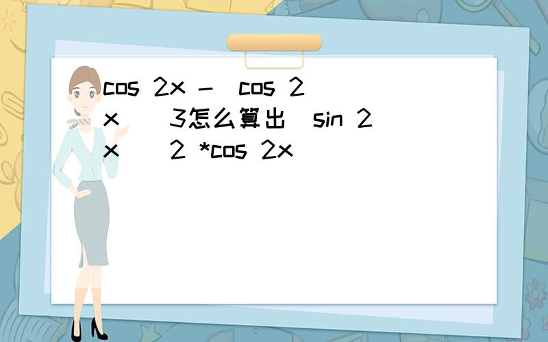 cos 2x -(cos 2x)^3怎么算出(sin 2x)^2 *cos 2x