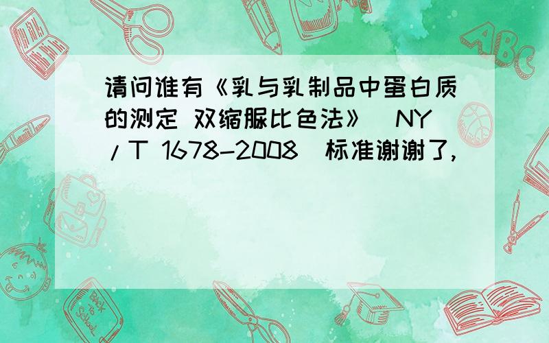 请问谁有《乳与乳制品中蛋白质的测定 双缩脲比色法》(NY/T 1678-2008)标准谢谢了,