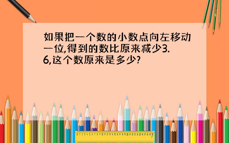 如果把一个数的小数点向左移动一位,得到的数比原来减少3.6,这个数原来是多少?