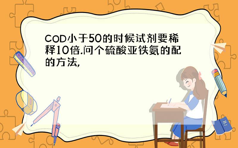 COD小于50的时候试剂要稀释10倍.问个硫酸亚铁氨的配的方法,