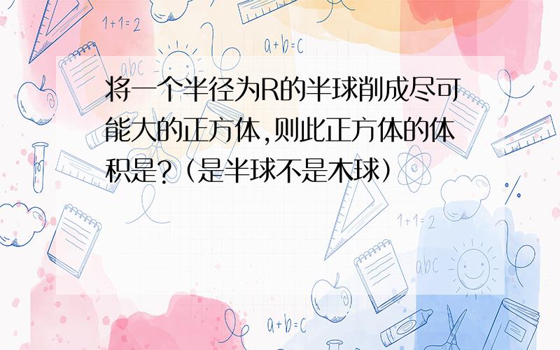 将一个半径为R的半球削成尽可能大的正方体,则此正方体的体积是?（是半球不是木球）