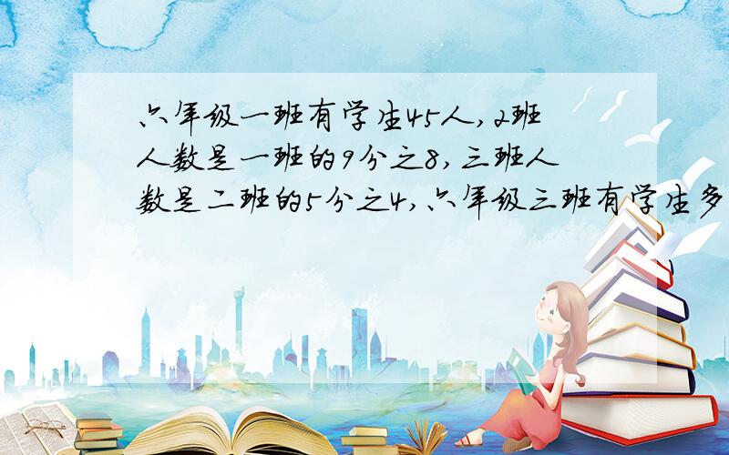 六年级一班有学生45人,2班人数是一班的9分之8,三班人数是二班的5分之4,六年级三班有学生多少人