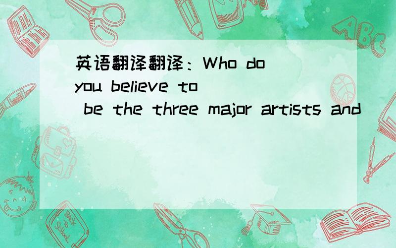 英语翻译翻译：Who do you believe to be the three major artists and