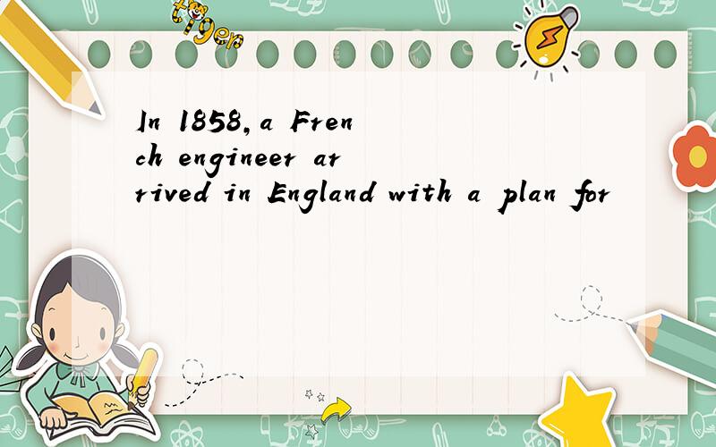 In 1858,a French engineer arrived in England with a plan for