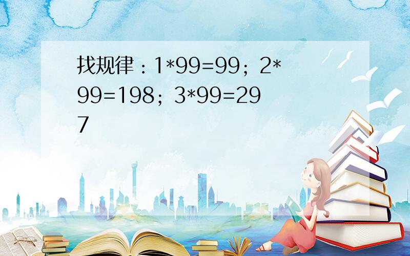 找规律：1*99=99；2*99=198；3*99=297