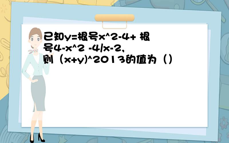 已知y=根号x^2-4+ 根号4-x^2 -4/x-2,则（x+y)^2013的值为（）