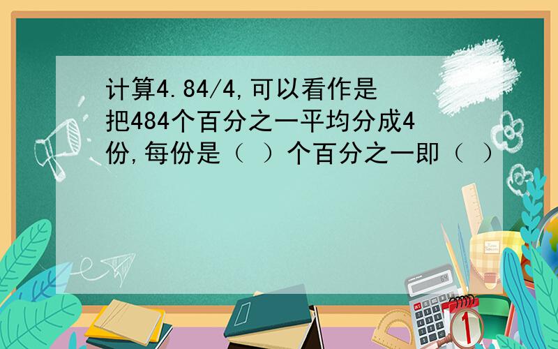 计算4.84/4,可以看作是把484个百分之一平均分成4份,每份是（ ）个百分之一即（ ）