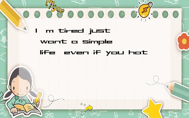 I'm tired just want a simple life,even if you hat