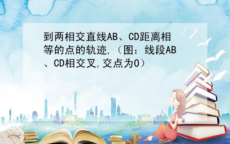 到两相交直线AB、CD距离相等的点的轨迹,（图：线段AB、CD相交叉,交点为O）