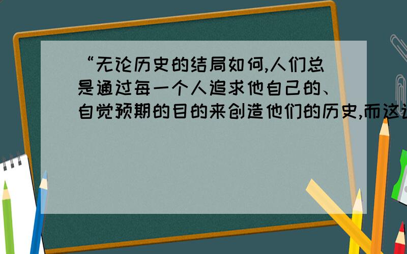 “无论历史的结局如何,人们总是通过每一个人追求他自己的、自觉预期的目的来创造他们的历史,而这许多按不同方向活动的愿望及其