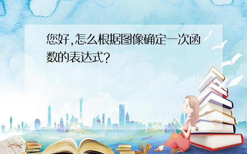 您好,怎么根据图像确定一次函数的表达式?