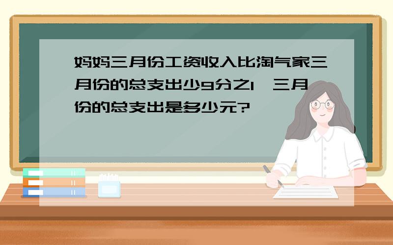 妈妈三月份工资收入比淘气家三月份的总支出少9分之1,三月份的总支出是多少元?