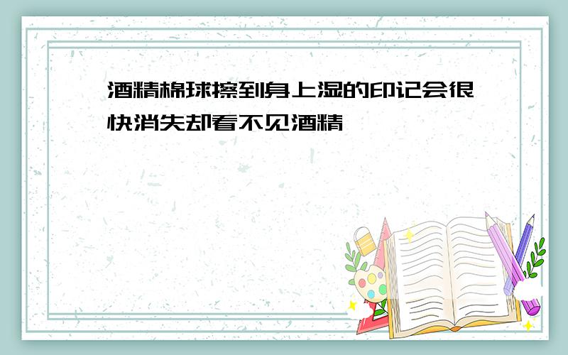 酒精棉球擦到身上湿的印记会很快消失却看不见酒精