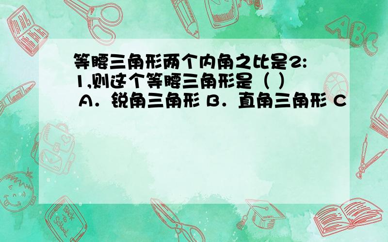 等腰三角形两个内角之比是2:1,则这个等腰三角形是（ ） A．锐角三角形 B．直角三角形 C