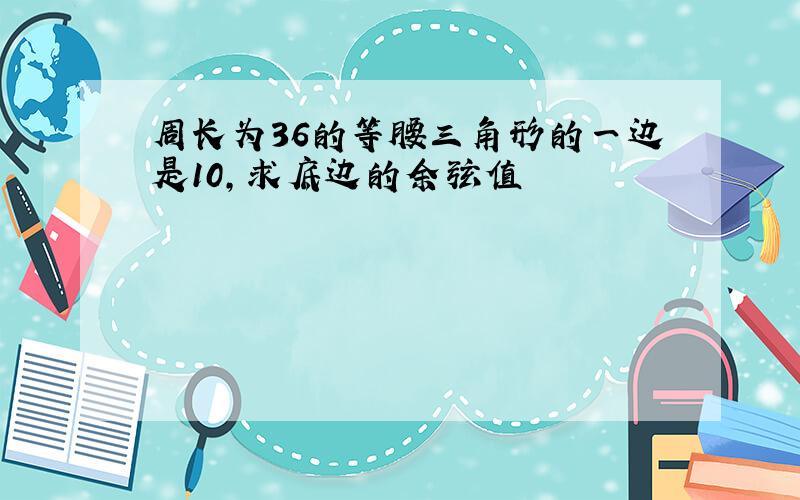 周长为36的等腰三角形的一边是10,求底边的余弦值