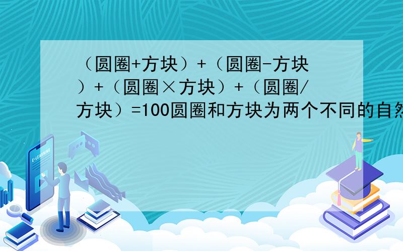 （圆圈+方块）+（圆圈-方块）+（圆圈×方块）+（圆圈/方块）=100圆圈和方块为两个不同的自然数