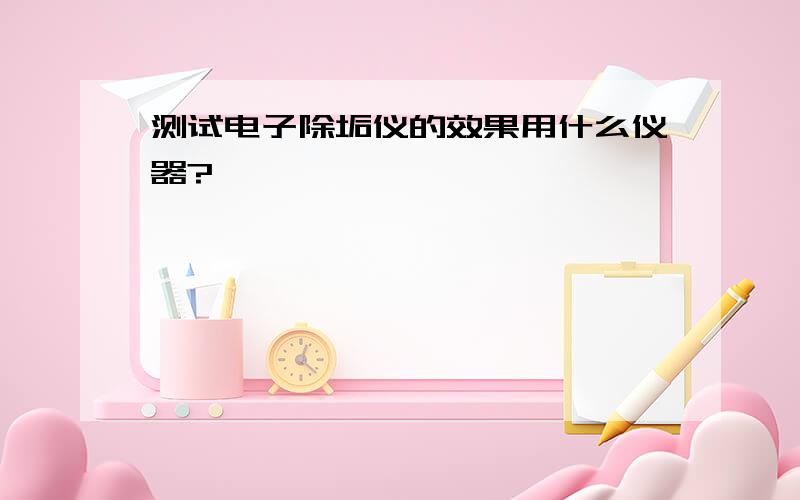 测试电子除垢仪的效果用什么仪器?