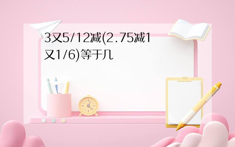 3又5/12减(2.75减1又1/6)等于几