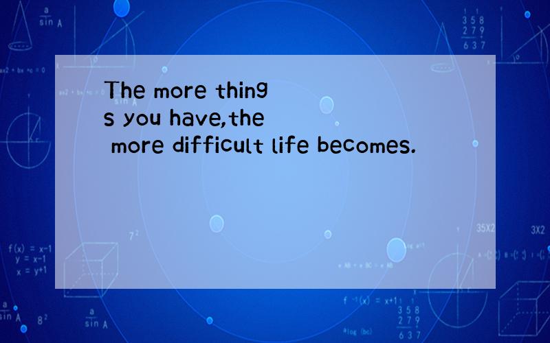 The more things you have,the more difficult life becomes.