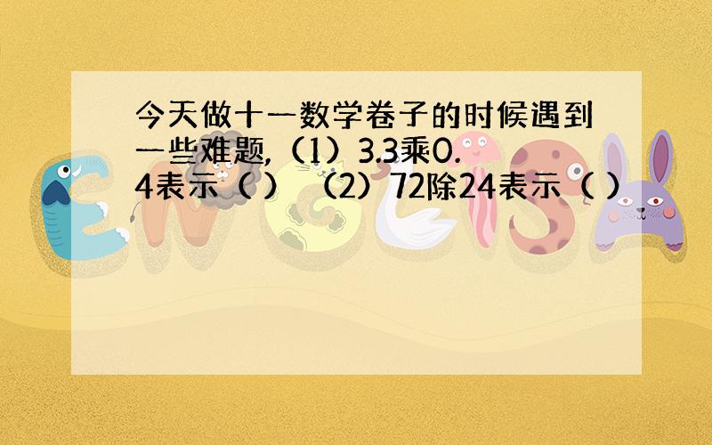 今天做十一数学卷子的时候遇到一些难题,（1）3.3乘0.4表示（ ） （2）72除24表示（ ）