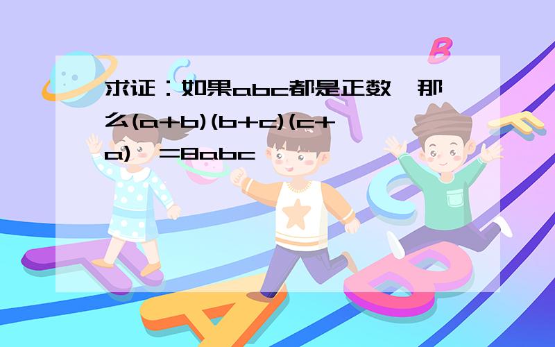 求证：如果abc都是正数,那么(a+b)(b+c)(c+a)>=8abc