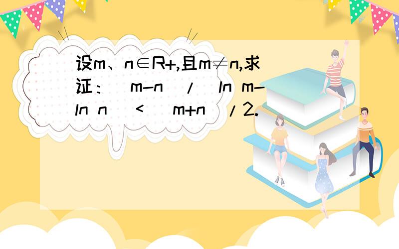 设m、n∈R+,且m≠n,求证：(m-n)/(ln m-ln n) < (m+n)/2.