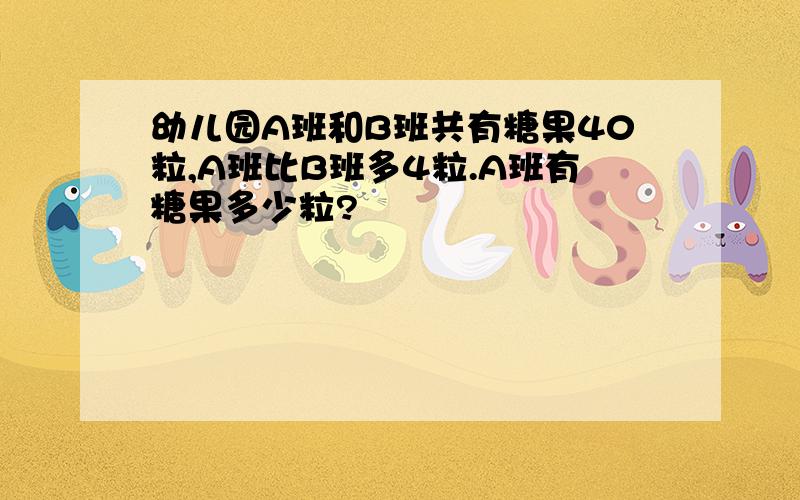 幼儿园A班和B班共有糖果40粒,A班比B班多4粒.A班有糖果多少粒?