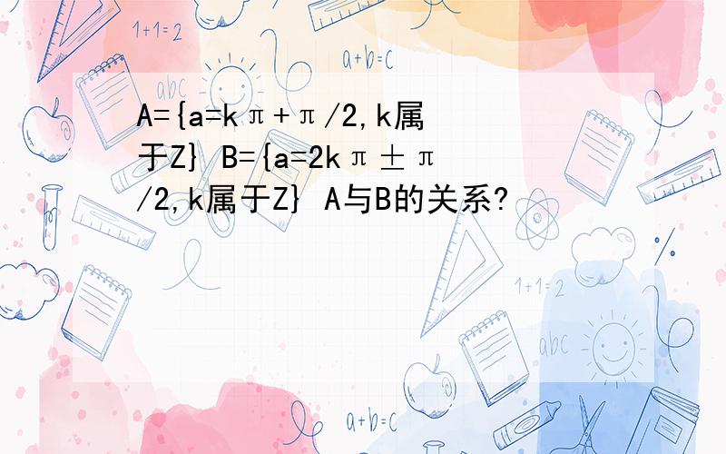 A={a=kπ+π/2,k属于Z} B={a=2kπ±π/2,k属于Z} A与B的关系?