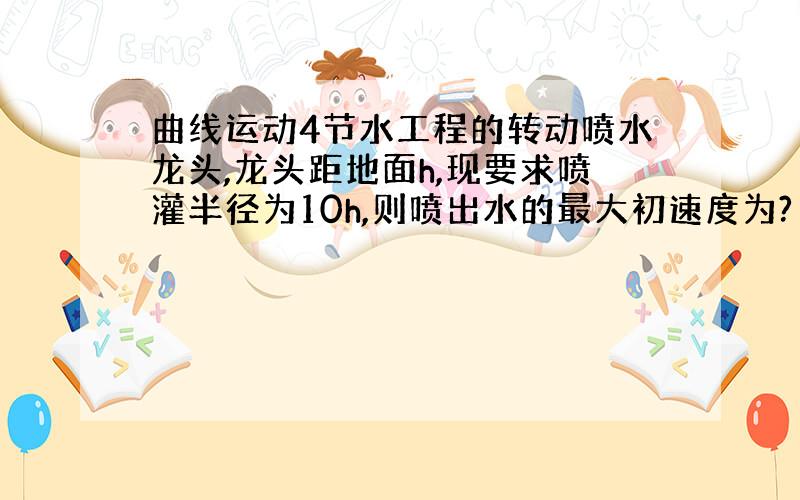 曲线运动4节水工程的转动喷水龙头,龙头距地面h,现要求喷灌半径为10h,则喷出水的最大初速度为?